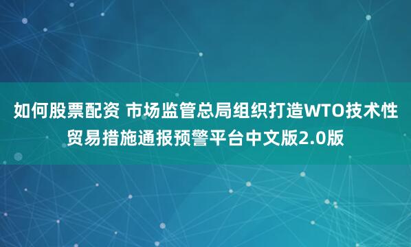 如何股票配资 市场监管总局组织打造WTO技术性贸易措施通报预警平台中文版2.0版