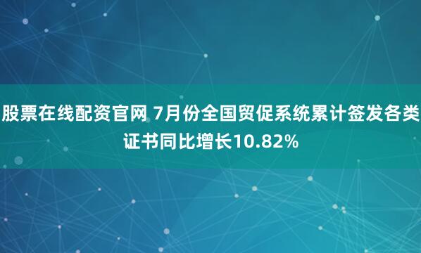 股票在线配资官网 7月份全国贸促系统累计签发各类证书同比增长10.82%