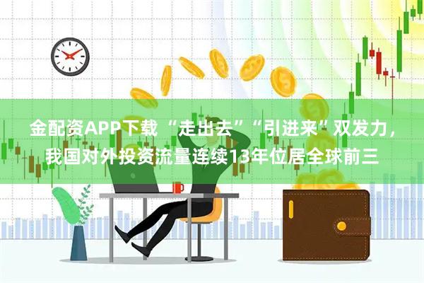 金配资APP下载 “走出去”“引进来”双发力，我国对外投资流量连续13年位居全球前三