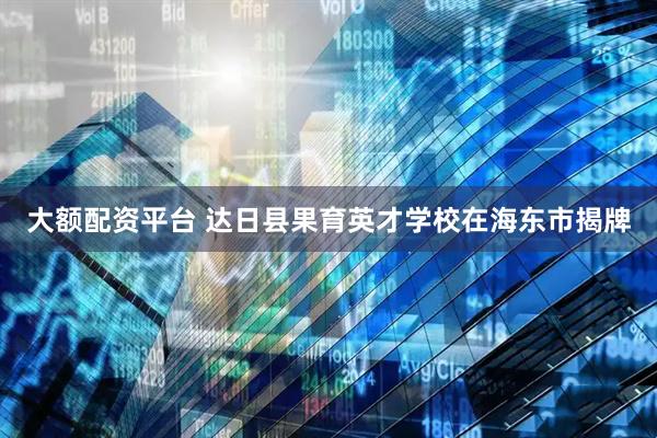 大额配资平台 达日县果育英才学校在海东市揭牌