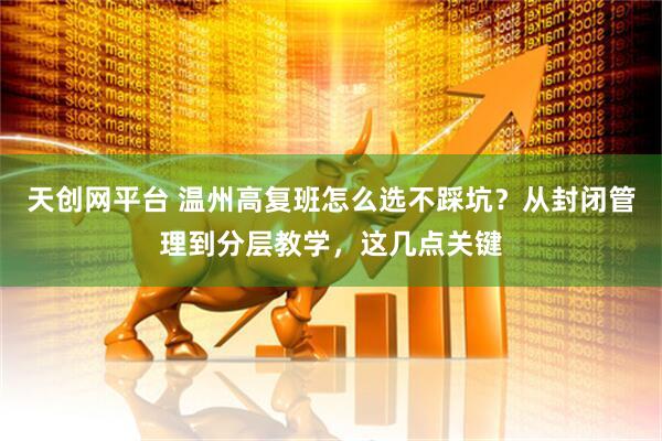 天创网平台 温州高复班怎么选不踩坑？从封闭管理到分层教学，这几点关键