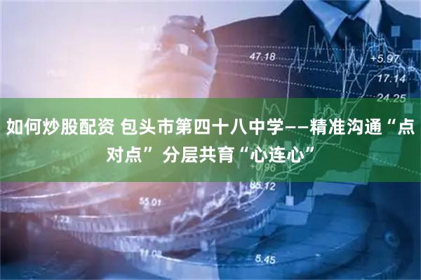 如何炒股配资 包头市第四十八中学——精准沟通“点对点” 分层共育“心连心”