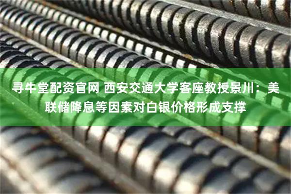 寻牛堂配资官网 西安交通大学客座教授景川：美联储降息等因素对白银价格形成支撑