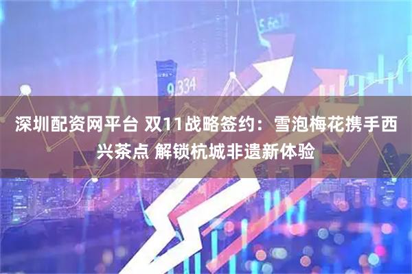 深圳配资网平台 双11战略签约：雪泡梅花携手西兴茶点 解锁杭城非遗新体验